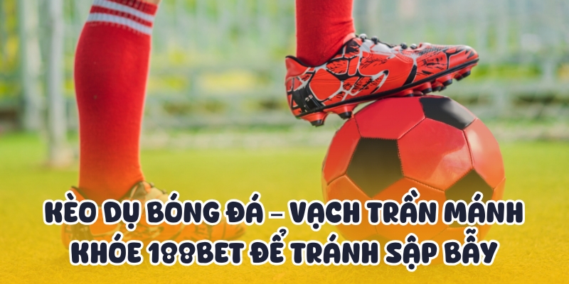 Kèo Dụ Bóng Đá – Bí Kíp Từ 188BET Để Tránh Sập Bẫy 1 kèo dụ bóng đá